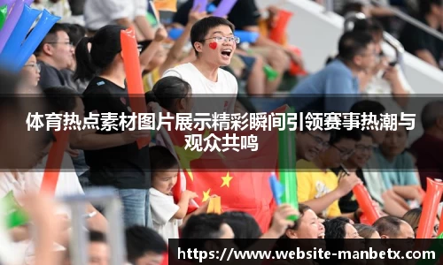 体育热点素材图片展示精彩瞬间引领赛事热潮与观众共鸣